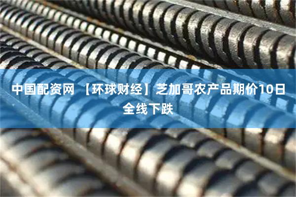 中国配资网 【环球财经】芝加哥农产品期价10日全线下跌