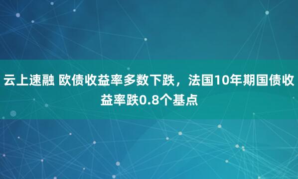 云上速融 欧债收益率多数下跌，法国10年期国债收益率跌0.8个基点