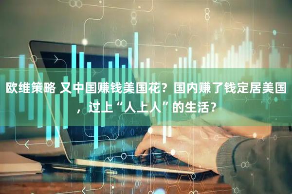 欧维策略 又中国赚钱美国花？国内赚了钱定居美国，过上“人上人”的生活？