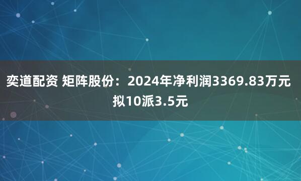 奕道配资 矩阵股份：2024年净利润3369.83万元 拟10派3.5元