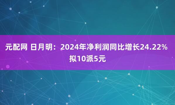 元配网 日月明：2024年净利润同比增长24.22% 拟10派5元