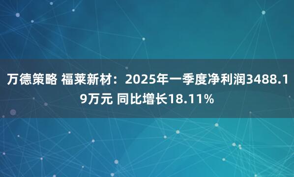 万德策略 福莱新材：2025年一季度净利润3488.19万元 同比增长18.11%