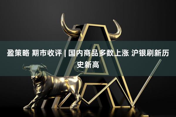 盈策略 期市收评 | 国内商品多数上涨 沪银刷新历史新高