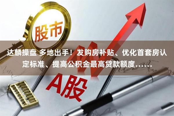 达麟操盘 多地出手！发购房补贴、优化首套房认定标准、提高公积金最高贷款额度……