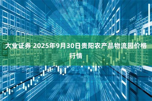 大业证券 2025年9月30日贵阳农产品物流园价格行情