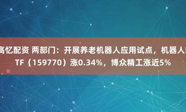 高忆配资 两部门：开展养老机器人应用试点，机器人ETF（159770）涨0.34%，博众精工涨近5%