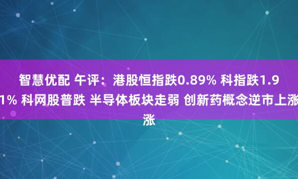 智慧优配 午评:港股恒指跌0.89% 科指跌1.91% 科网股普跌 半导体板块走弱 创新药概念逆市上涨