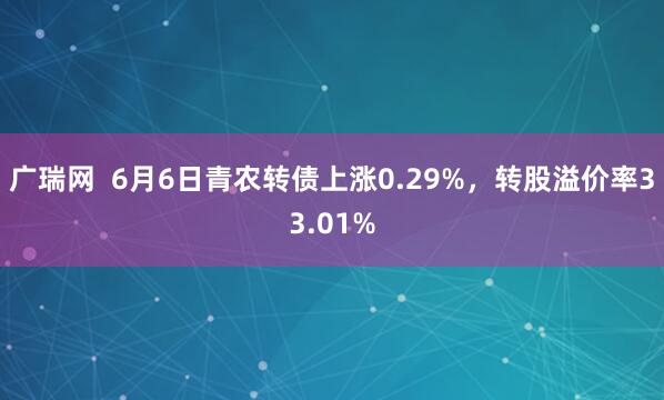 广瑞网 6月6日青农转债上涨0.29%,转股溢价率33.01%