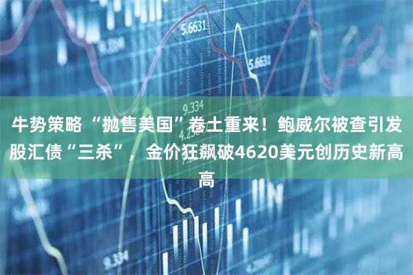 牛势策略 “抛售美国”卷土重来！鲍威尔被查引发股汇债“三杀”，金价狂飙破4620美元创历史新高