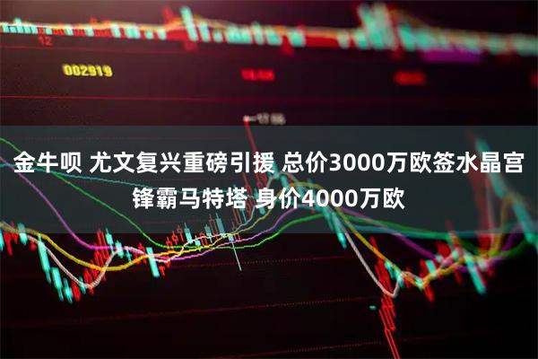 金牛呗 尤文复兴重磅引援 总价3000万欧签水晶宫锋霸马特塔 身价4000万欧