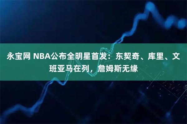 永宝网 NBA公布全明星首发：东契奇、库里、文班亚马在列，詹姆斯无缘
