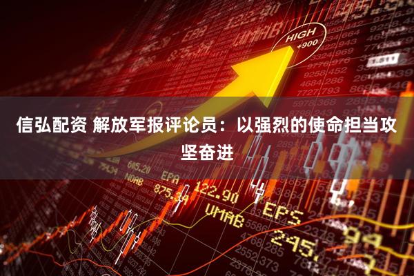 信弘配资 解放军报评论员：以强烈的使命担当攻坚奋进
