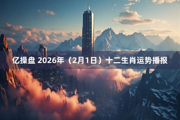 亿操盘 2026年（2月1日）十二生肖运势播报