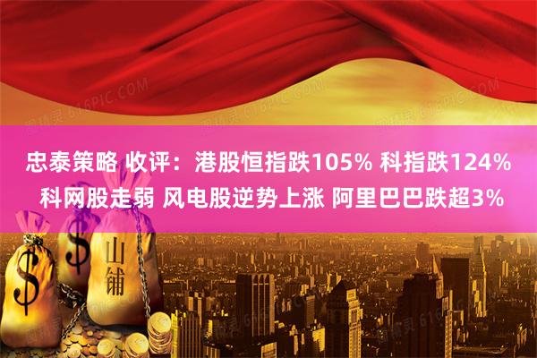 忠泰策略 收评：港股恒指跌105% 科指跌124% 科网股走弱 风电股逆势上涨 阿里巴巴跌超3%