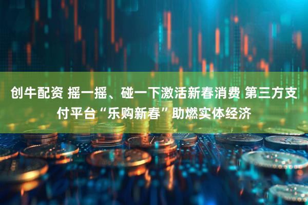 创牛配资 摇一摇、碰一下激活新春消费 第三方支付平台“乐购新春”助燃实体经济