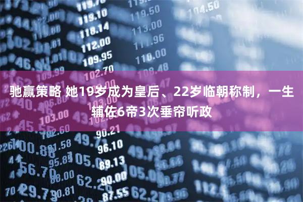 驰赢策略 她19岁成为皇后、22岁临朝称制，一生辅佐6帝3次垂帘听政