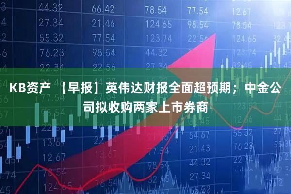 KB资产 【早报】英伟达财报全面超预期；中金公司拟收购两家上市券商
