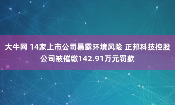 大牛网 14家上市公司暴露环境风险 正邦科技控股公司被催缴142.91万元罚款