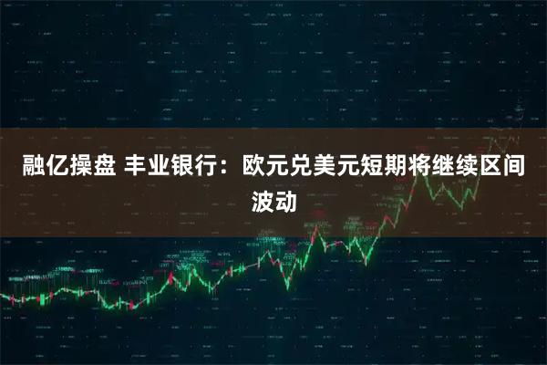 融亿操盘 丰业银行：欧元兑美元短期将继续区间波动