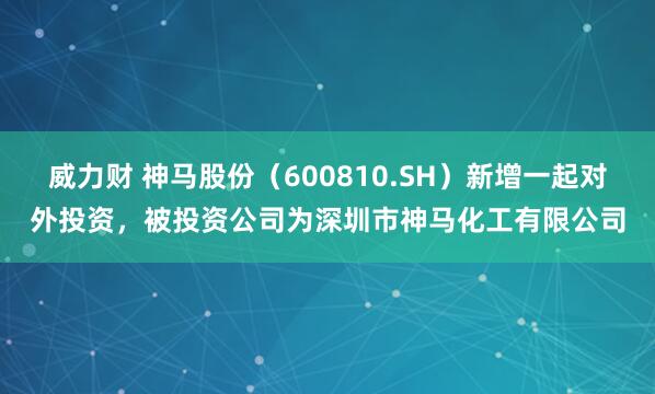 威力财 神马股份（600810.SH）新增一起对外投资，被投资公司为深圳市神马化工有限公司