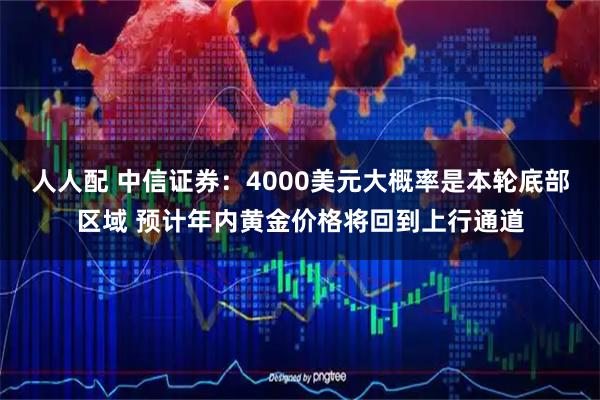 人人配 中信证券：4000美元大概率是本轮底部区域 预计年内黄金价格将回到上行通道