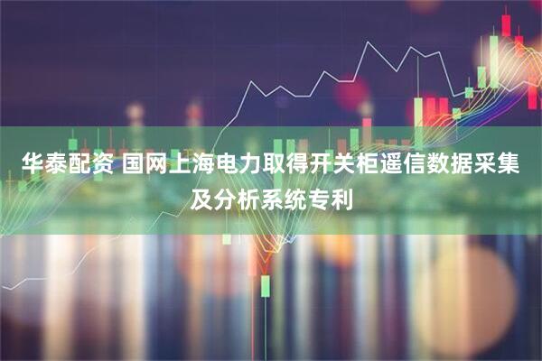 华泰配资 国网上海电力取得开关柜遥信数据采集及分析系统专利